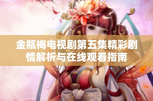 金瓶梅电视剧第五集精彩剧情解析与在线观看指南