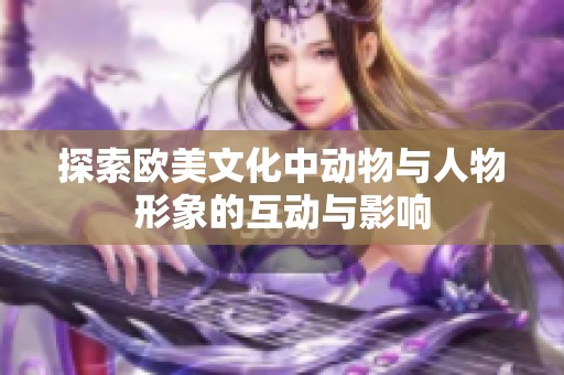 探索欧美文化中动物与人物形象的互动与影响