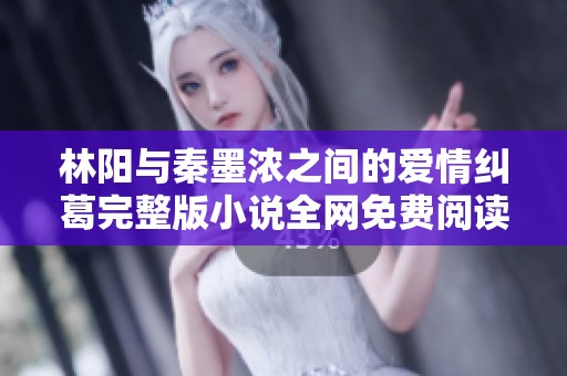 林阳与秦墨浓之间的爱情纠葛完整版小说全网免费阅读指南