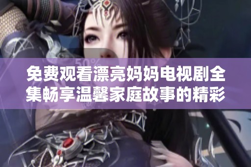 免费观看漂亮妈妈电视剧全集畅享温馨家庭故事的精彩时刻