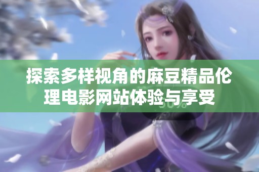 探索多样视角的麻豆精品伦理电影网站体验与享受