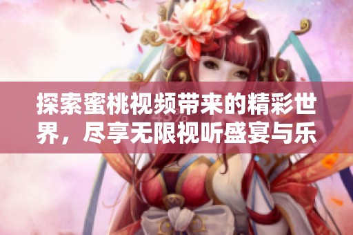 探索蜜桃视频带来的精彩世界，尽享无限视听盛宴与乐趣