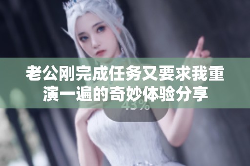老公刚完成任务又要求我重演一遍的奇妙体验分享