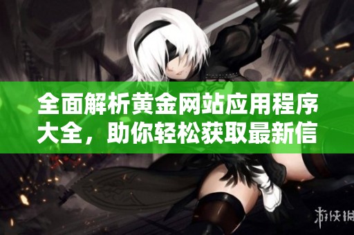 全面解析黄金网站应用程序大全，助你轻松获取最新信息与资源