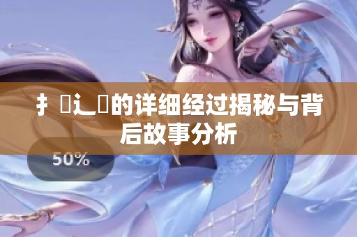 扌喿辶畐的详细经过揭秘与背后故事分析