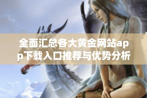 全面汇总各大黄金网站app下载入口推荐与优势分析