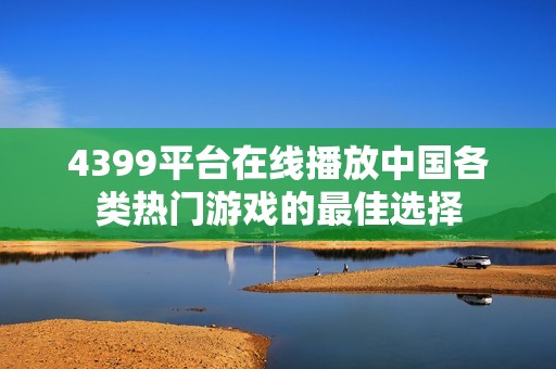 4399平台在线播放中国各类热门游戏的最佳选择