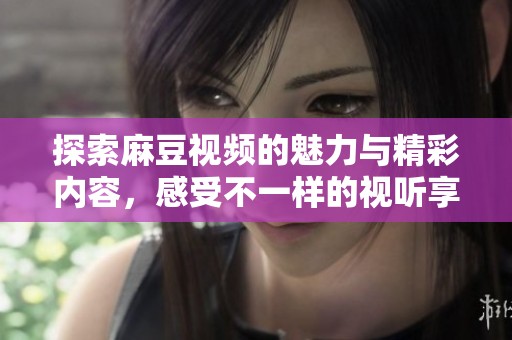探索麻豆视频的魅力与精彩内容，感受不一样的视听享受