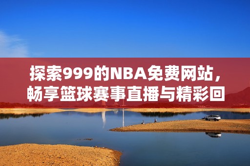 探索999的NBA免费网站，畅享篮球赛事直播与精彩回放