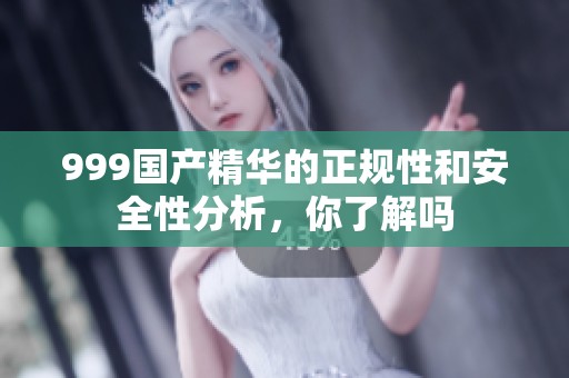 999国产精华的正规性和安全性分析，你了解吗