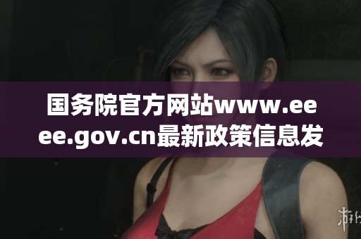 国务院官方网站www.eeee.gov.cn最新政策信息发布平台