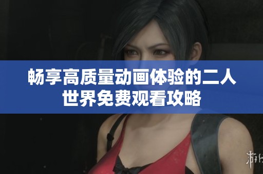 畅享高质量动画体验的二人世界免费观看攻略