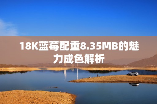 18K蓝莓配重8.35MB的魅力成色解析