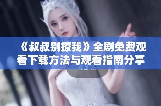 《叔叔别撩我》全剧免费观看下载方法与观看指南分享