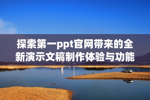 探索第一ppt官网带来的全新演示文稿制作体验与功能