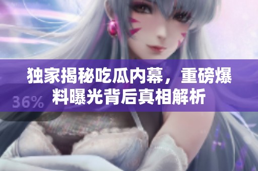 独家揭秘吃瓜内幕，重磅爆料曝光背后真相解析