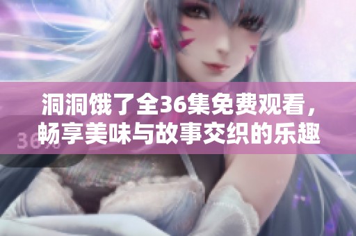 洞洞饿了全36集免费观看，畅享美味与故事交织的乐趣