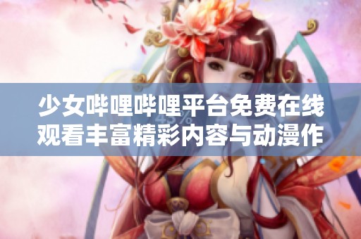 少女哔哩哔哩平台免费在线观看丰富精彩内容与动漫作品