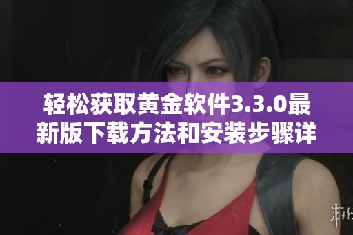 轻松获取黄金软件3.3.0最新版下载方法和安装步骤详解