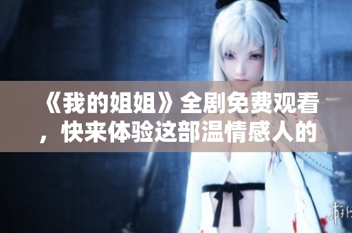 《我的姐姐》全剧免费观看，快来体验这部温情感人的故事吧！