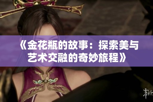 《金花瓶的故事：探索美与艺术交融的奇妙旅程》