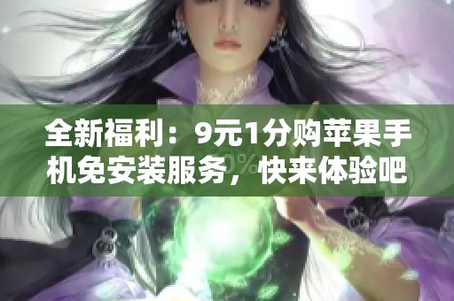 全新福利：9元1分购苹果手机免安装服务，快来体验吧
