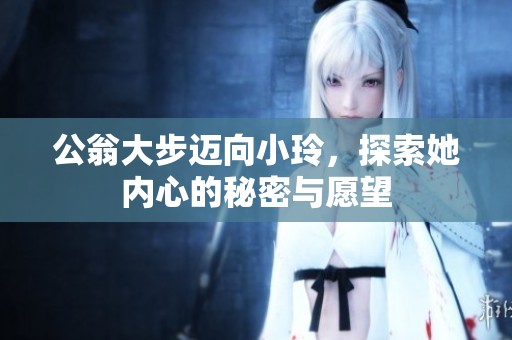 公翁大步迈向小玲，探索她内心的秘密与愿望