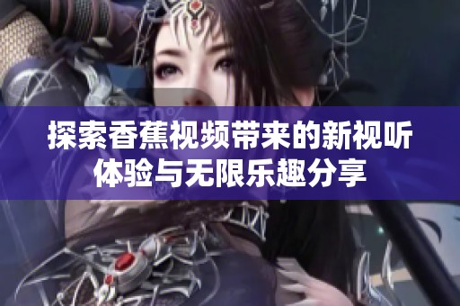 探索香蕉视频带来的新视听体验与无限乐趣分享