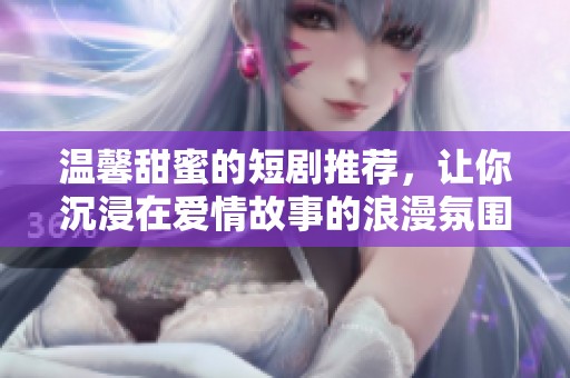 温馨甜蜜的短剧推荐，让你沉浸在爱情故事的浪漫氛围中