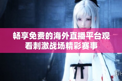 畅享免费的海外直播平台观看刺激战场精彩赛事
