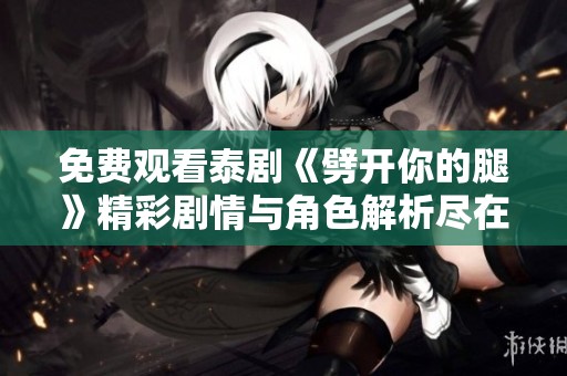 免费观看泰剧《劈开你的腿》精彩剧情与角色解析尽在这里