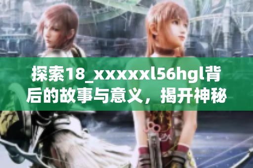 探索18_xxxxxl56hgl背后的故事与意义，揭开神秘面纱