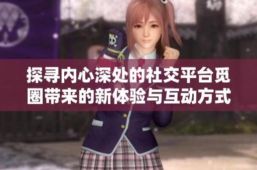 探寻内心深处的社交平台觅圈带来的新体验与互动方式
