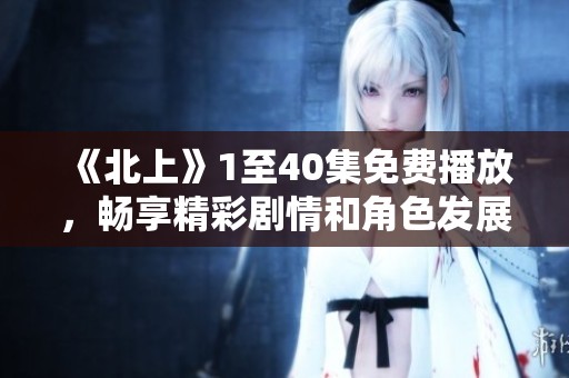 《北上》1至40集免费播放，畅享精彩剧情和角色发展