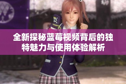 全新探秘蓝莓视频背后的独特魅力与使用体验解析