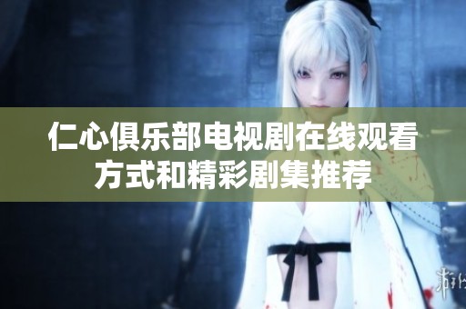 仁心俱乐部电视剧在线观看方式和精彩剧集推荐