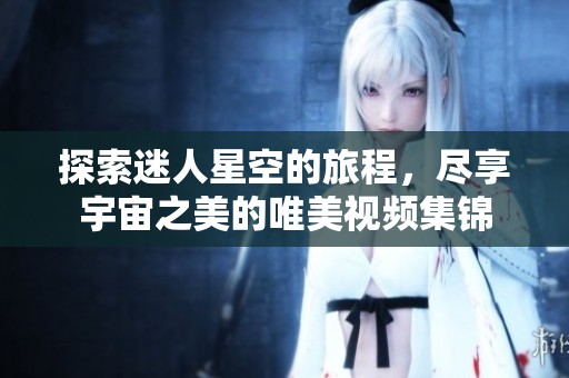探索迷人星空的旅程，尽享宇宙之美的唯美视频集锦