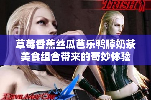 草莓香蕉丝瓜芭乐鸭脖奶茶美食组合带来的奇妙体验