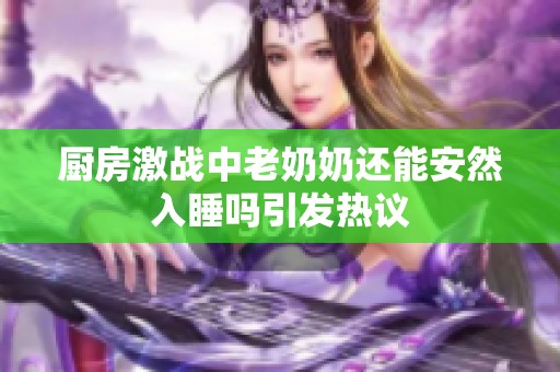 厨房激战中老奶奶还能安然入睡吗引发热议