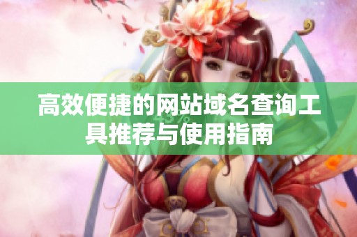 高效便捷的网站域名查询工具推荐与使用指南