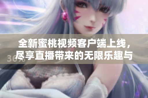 全新蜜桃视频客户端上线，尽享直播带来的无限乐趣与精彩