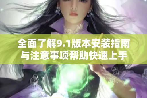 全面了解9.1版本安装指南与注意事项帮助快速上手