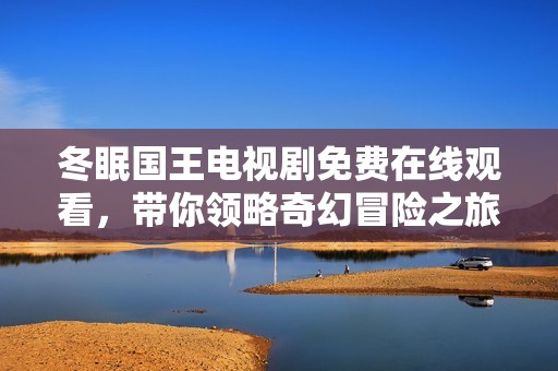 冬眠国王电视剧免费在线观看，带你领略奇幻冒险之旅