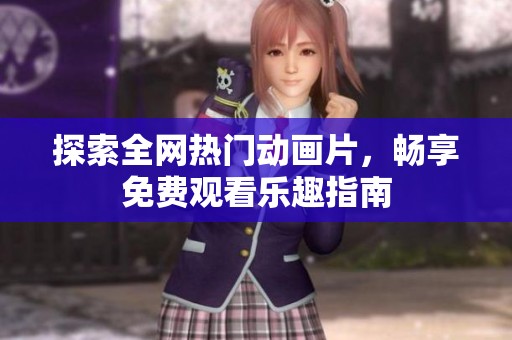 探索全网热门动画片，畅享免费观看乐趣指南