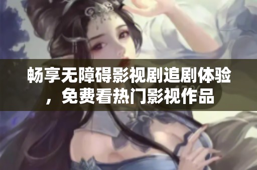 畅享无障碍影视剧追剧体验，免费看热门影视作品