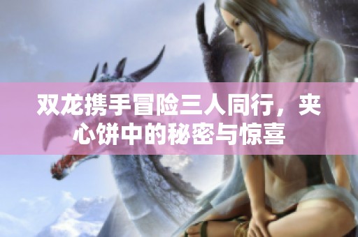 双龙携手冒险三人同行，夹心饼中的秘密与惊喜