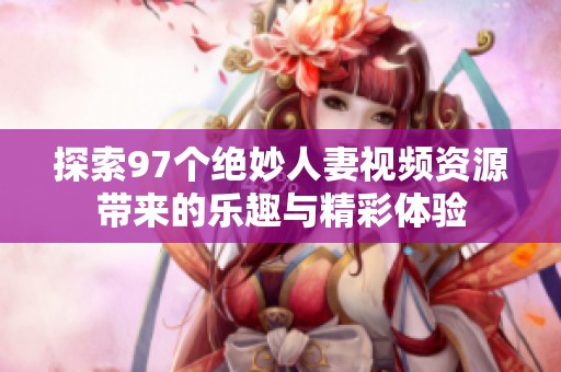 探索97个绝妙人妻视频资源带来的乐趣与精彩体验