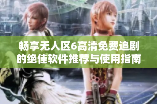 畅享无人区6高清免费追剧的绝佳软件推荐与使用指南