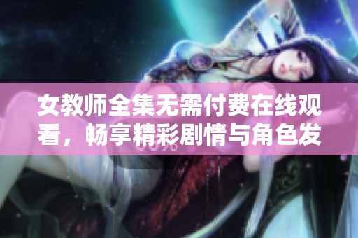 女教师全集无需付费在线观看，畅享精彩剧情与角色发展