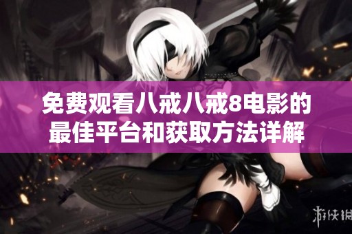 免费观看八戒八戒8电影的最佳平台和获取方法详解
